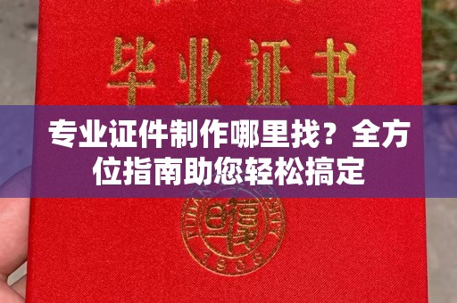 滴道专业证件制作哪里找？全方位指南助您轻松搞定
