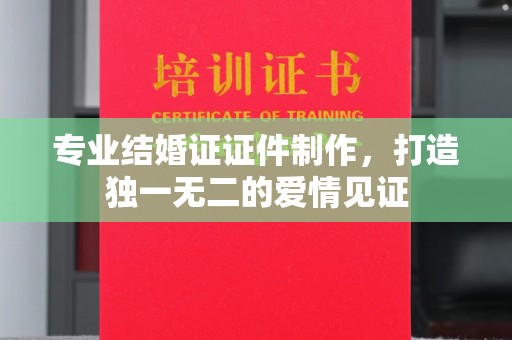 滴道专业结婚证证件制作，打造独一无二的爱情见证