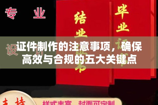 滴道证件制作的注意事项，确保高效与合规的五大关键点