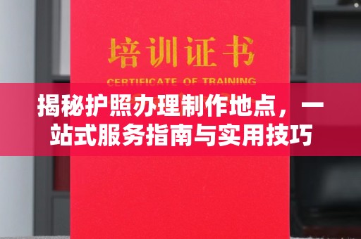 滴道揭秘护照办理制作地点，一站式服务指南与实用技巧