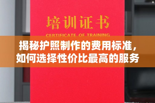 滴道揭秘护照制作的费用标准，如何选择性价比最高的服务？
