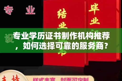 滴道专业学历证书制作机构推荐，如何选择可靠的服务商？