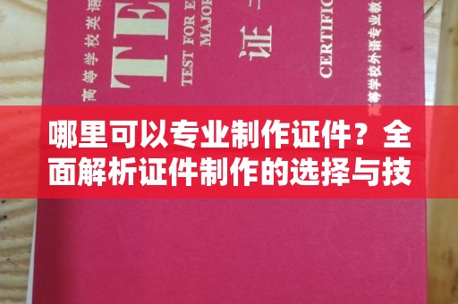 滴道哪里可以专业制作证件？全面解析证件制作的选择与技巧