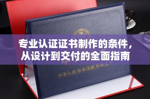 滴道专业认证证书制作的条件，从设计到交付的全面指南
