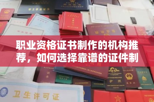 滴道职业资格证书制作的机构推荐，如何选择靠谱的证件制作公司？