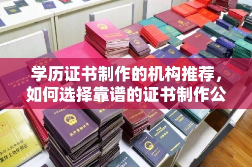滴道学历证书制作的机构推荐，如何选择靠谱的证书制作公司？